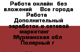 Работа онлайн, без вложений. - Все города Работа » Дополнительный заработок и сетевой маркетинг   . Мурманская обл.,Полярный г.